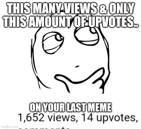 So many views n so little upvotes | THIS MANY VIEWS & ONLY THIS AMOUNT OF UPVOTES.. ON YOUR LAST MEME | image tagged in meme thinking | made w/ Imgflip meme maker