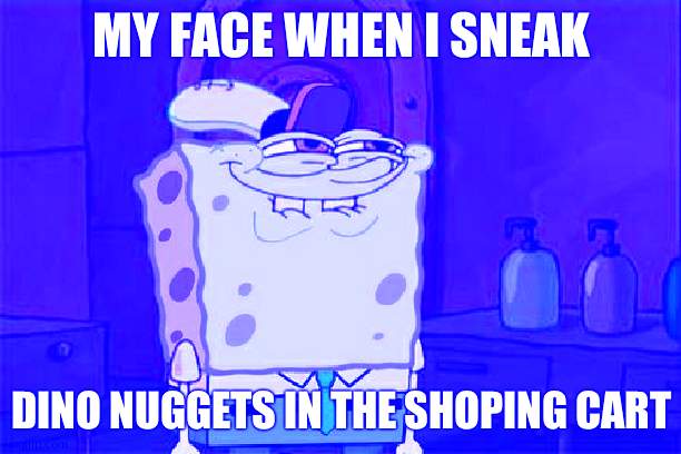 spongebob | MY FACE WHEN I SNEAK; DINO NUGGETS IN THE SHOPING CART | image tagged in memes,don't you squidward | made w/ Imgflip meme maker