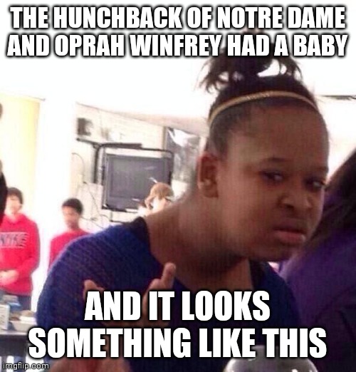 Black Girl Wat | THE HUNCHBACK OF NOTRE DAME AND OPRAH WINFREY HAD A BABY; AND IT LOOKS SOMETHING LIKE THIS | image tagged in memes,black girl wat | made w/ Imgflip meme maker