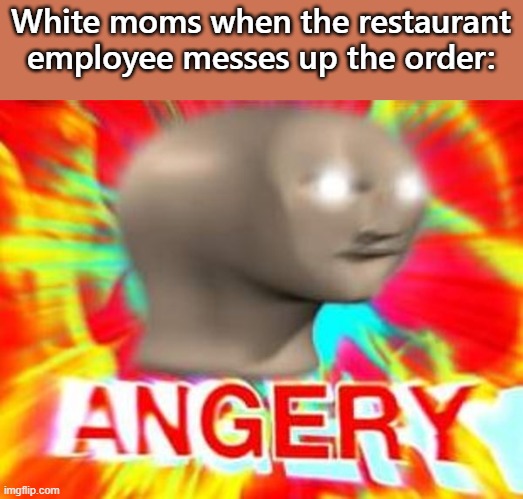 Surreal Angery | White moms when the restaurant employee messes up the order: | image tagged in surreal angery | made w/ Imgflip meme maker