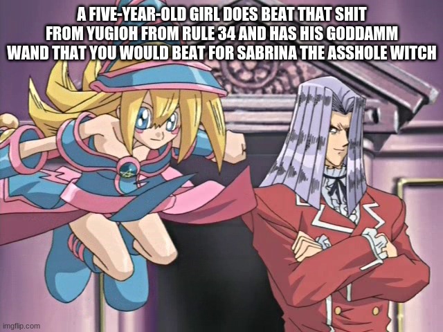 yugioh cartoon logic memes | A FIVE-YEAR-OLD GIRL DOES BEAT THAT SHIT FROM YUGIOH FROM RULE 34 AND HAS HIS GODDAMM WAND THAT YOU WOULD BEAT FOR SABRINA THE ASSHOLE WITCH | image tagged in yugioh | made w/ Imgflip meme maker