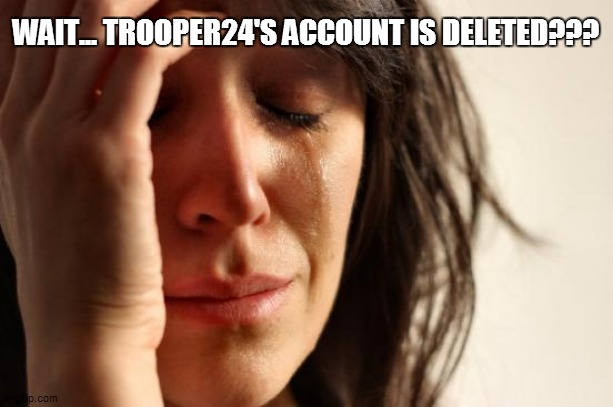 For Trooper24 | WAIT... TROOPER24'S ACCOUNT IS DELETED??? | image tagged in memes,first world problems,deleted accounts | made w/ Imgflip meme maker