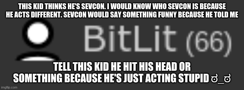 dude really? (ง?️ ͟ʖ?️)ง | THIS KID THINKS HE'S SEVCON. I WOULD KNOW WHO SEVCON IS BECAUSE HE ACTS DIFFERENT. SEVCON WOULD SAY SOMETHING FUNNY BECAUSE HE TOLD ME; TELL THIS KID HE HIT HIS HEAD OR SOMETHING BECAUSE HE'S JUST ACTING STUPID ಠ_ಠ | image tagged in the dude is gone now uwu | made w/ Imgflip meme maker