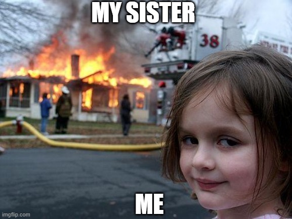 Disaster Girl | MY SISTER; ME | image tagged in memes,disaster girl | made w/ Imgflip meme maker