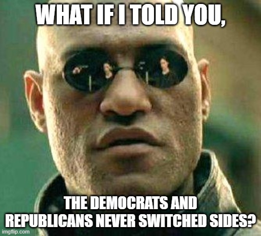 What if i told you | WHAT IF I TOLD YOU, THE DEMOCRATS AND REPUBLICANS NEVER SWITCHED SIDES? | image tagged in what if i told you | made w/ Imgflip meme maker