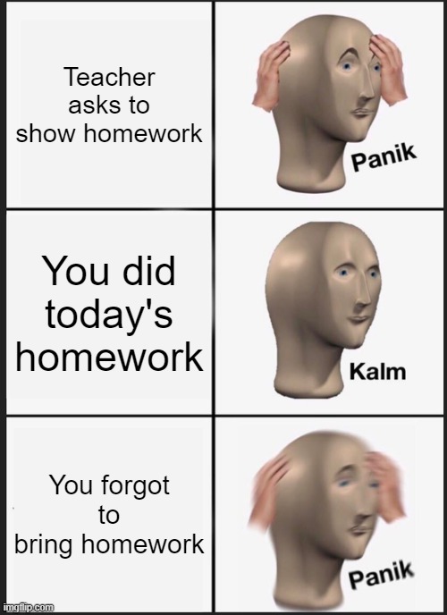homework | Teacher asks to show homework; You did today's homework; You forgot to bring homework | image tagged in memes,panik kalm panik | made w/ Imgflip meme maker