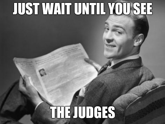 50's newspaper | JUST WAIT UNTIL YOU SEE THE JUDGES | image tagged in 50's newspaper | made w/ Imgflip meme maker