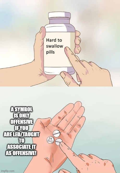 This is What PC Does | A SYMBOL IS ONLY OFFENSIVE IF YOU ARE LED/TAUGHT TO ASSOCIATE IT AS OFFENSIVE! | image tagged in memes,hard to swallow pills | made w/ Imgflip meme maker