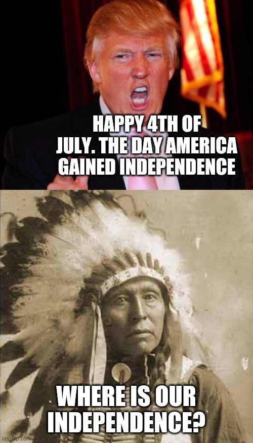 Happy 4th of July | HAPPY 4TH OF JULY. THE DAY AMERICA GAINED INDEPENDENCE; WHERE IS OUR INDEPENDENCE? | image tagged in donald trump and native american,memes,independence day,4th of july | made w/ Imgflip meme maker