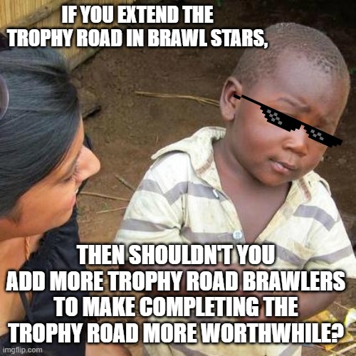 Am I right? | IF YOU EXTEND THE TROPHY ROAD IN BRAWL STARS, THEN SHOULDN'T YOU ADD MORE TROPHY ROAD BRAWLERS TO MAKE COMPLETING THE TROPHY ROAD MORE WORTHWHILE? | image tagged in memes,brawl stars,logic | made w/ Imgflip meme maker