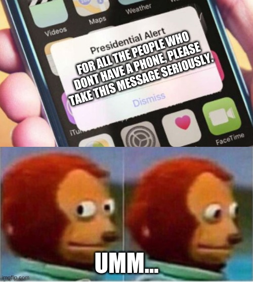 FOR ALL THE PEOPLE WHO DONT HAVE A PHONE, PLEASE TAKE THIS MESSAGE SERIOUSLY. UMM... | image tagged in memes,presidential alert | made w/ Imgflip meme maker