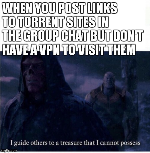 I guide others to a treasure I cannot possess | WHEN YOU POST LINKS TO TORRENT SITES IN THE GROUP CHAT BUT DON'T HAVE A VPN TO VISIT THEM | image tagged in i guide others to a treasure i cannot possess | made w/ Imgflip meme maker