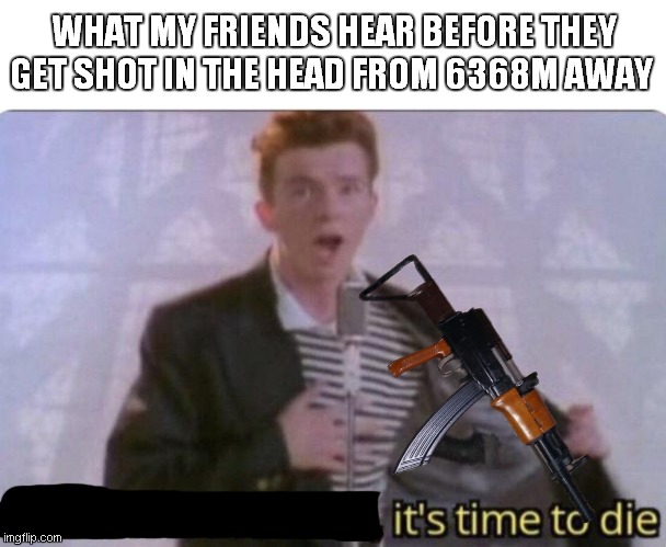You Know The Rules, It's Time To Die | WHAT MY FRIENDS HEAR BEFORE THEY GET SHOT IN THE HEAD FROM 6368M AWAY | image tagged in you know the rules it's time to die | made w/ Imgflip meme maker