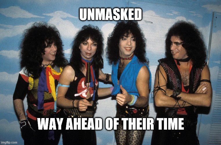 unmasked | UNMASKED; WAY AHEAD OF THEIR TIME | image tagged in kiss,mask,unmasked,rock and roll | made w/ Imgflip meme maker
