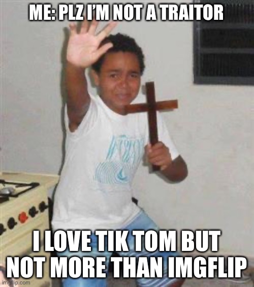 Scared Kid | ME: PLZ I’M NOT A TRAITOR I LOVE TIK TOM BUT NOT MORE THAN IMGFLIP | image tagged in scared kid | made w/ Imgflip meme maker