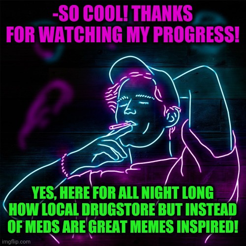 -SO COOL! THANKS FOR WATCHING MY PROGRESS! YES, HERE FOR ALL NIGHT LONG HOW LOCAL DRUGSTORE BUT INSTEAD OF MEDS ARE GREAT MEMES INSPIRED! | made w/ Imgflip meme maker