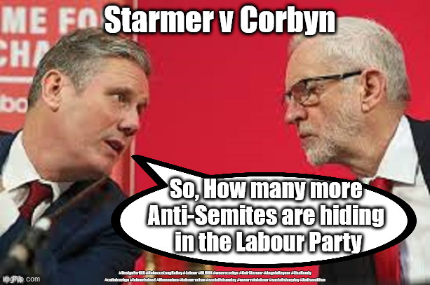Anti-Semitism in the Labour Party? | Starmer v Corbyn; So, How many more 
Anti-Semites are hiding 
in the Labour Party; #ResignForRLB #RebeccaLongBailey #Labour #BLMUK #wearecorbyn #KeirStarmer #AngelaRayner #LisaNandy #cultofcorbyn #labourisdead #Momentum #labourracism #socialistsunday #nevervotelabour #socialistanyday #Antisemitism | image tagged in kier starmer jeremy corbyn,rebecca long-bailey,anti-semitism,labourisdead,cultofcorbyn,blm blacklivesmatter | made w/ Imgflip meme maker