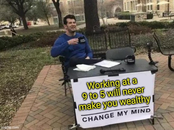 Working 9 to 5 will never make you wealthy Change my mind! | Working at a 9 to 5 will never make you wealthy | image tagged in memes,change my mind | made w/ Imgflip meme maker