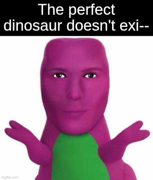 The perfect dinosaur doesn't exi-- | image tagged in why are you booing me i'm right | made w/ Imgflip meme maker