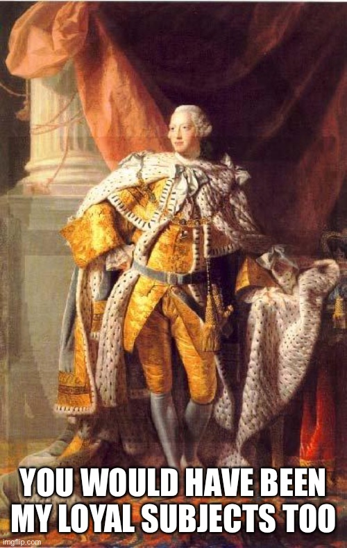 King George III | YOU WOULD HAVE BEEN MY LOYAL SUBJECTS TOO | image tagged in king george iii | made w/ Imgflip meme maker