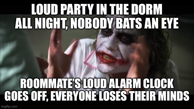 And everybody loses their minds Meme | LOUD PARTY IN THE DORM ALL NIGHT, NOBODY BATS AN EYE; ROOMMATE’S LOUD ALARM CLOCK GOES OFF, EVERYONE LOSES THEIR MINDS | image tagged in memes,and everybody loses their minds | made w/ Imgflip meme maker