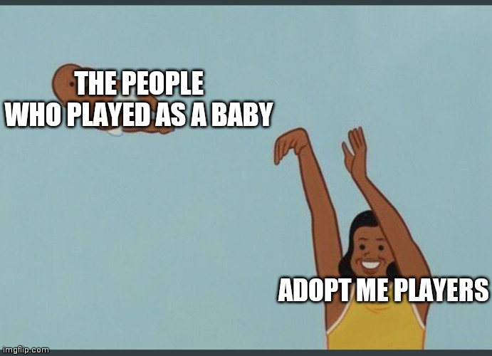 baby yeet | THE PEOPLE WHO PLAYED AS A BABY; ADOPT ME PLAYERS | image tagged in baby yeet | made w/ Imgflip meme maker