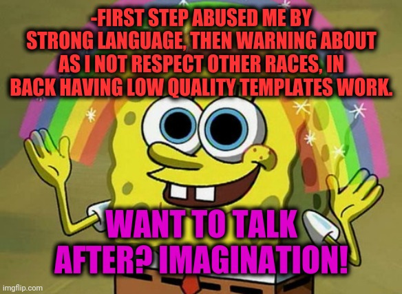 -You better watch your mouth! | -FIRST STEP ABUSED ME BY STRONG LANGUAGE, THEN WARNING ABOUT AS I NOT RESPECT OTHER RACES, IN BACK HAVING LOW QUALITY TEMPLATES WORK. WANT TO TALK AFTER? IMAGINATION! | image tagged in memes,imagination spongebob,sad cartoon,getting respect giving respect,faceless enemy,stay strong baby | made w/ Imgflip meme maker