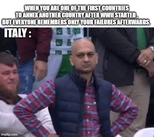bald indian guy | WHEN YOU ARE ONE OF THE FIRST COUNTRIES TO ANNEX ANOTHER COUNTRY AFTER WWII STARTED , BUT EVERYONE REMEMBERS ONLY YOUR FAILURES AFTERWARDS. ITALY : | image tagged in bald indian guy,historical meme | made w/ Imgflip meme maker