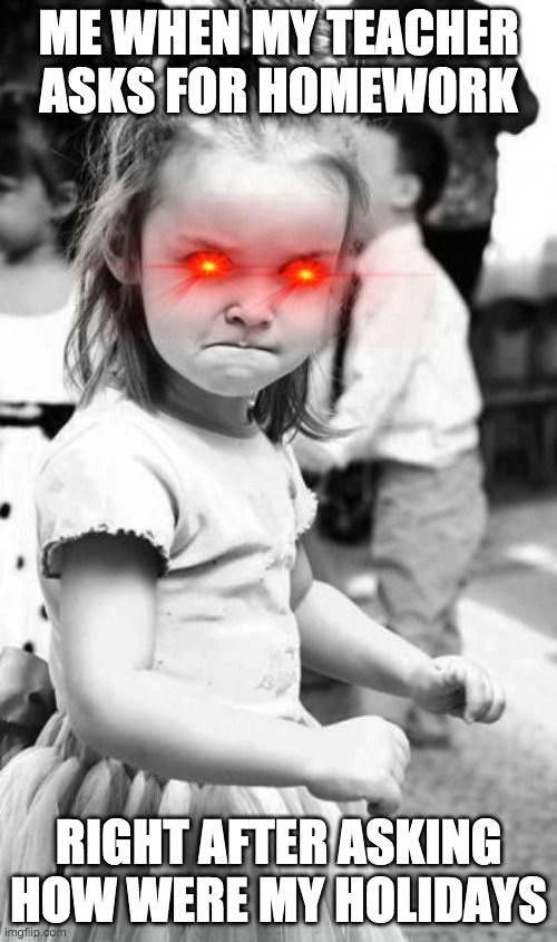 School after holidays | ME WHEN MY TEACHER ASKS FOR HOMEWORK; RIGHT AFTER ASKING HOW WERE MY HOLIDAYS | image tagged in memes,angry toddler | made w/ Imgflip meme maker