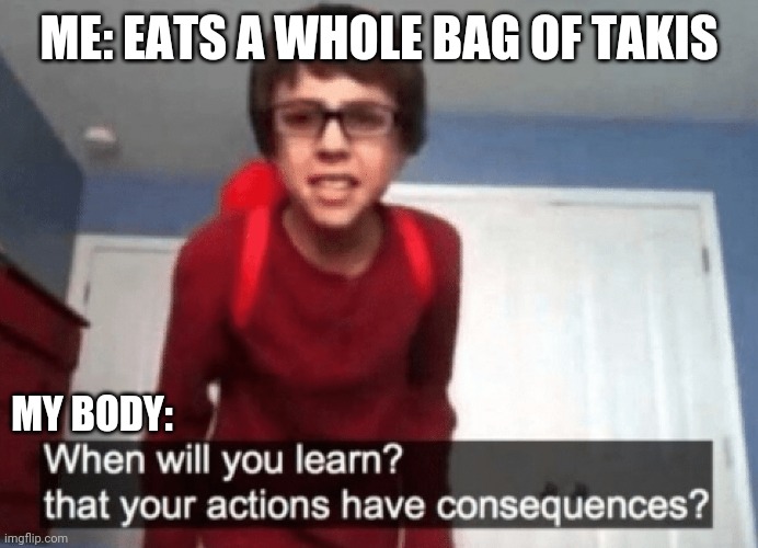 When will you learn? That your actions have consequences? | ME: EATS A WHOLE BAG OF TAKIS; MY BODY: | image tagged in funny,relatable | made w/ Imgflip meme maker