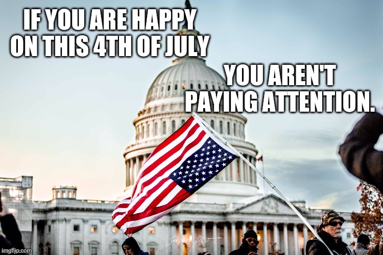 Under Duress | IF YOU ARE HAPPY ON THIS 4TH OF JULY; YOU AREN'T PAYING ATTENTION. | image tagged in 4th of july | made w/ Imgflip meme maker