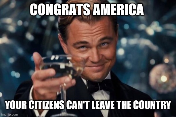 Leonardo Dicaprio Cheers | CONGRATS AMERICA; YOUR CITIZENS CAN'T LEAVE THE COUNTRY | image tagged in memes,leonardo dicaprio cheers | made w/ Imgflip meme maker