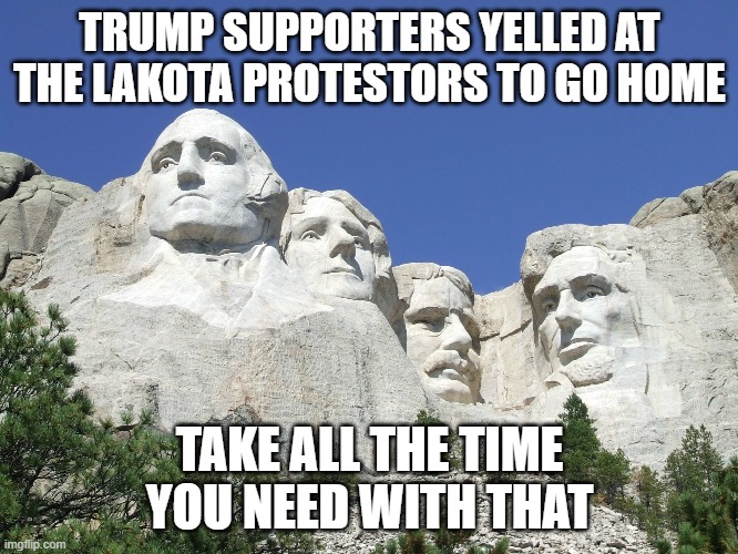 Mount Rushmore | TRUMP SUPPORTERS YELLED AT THE LAKOTA PROTESTORS TO GO HOME; TAKE ALL THE TIME YOU NEED WITH THAT | image tagged in mount rushmore | made w/ Imgflip meme maker