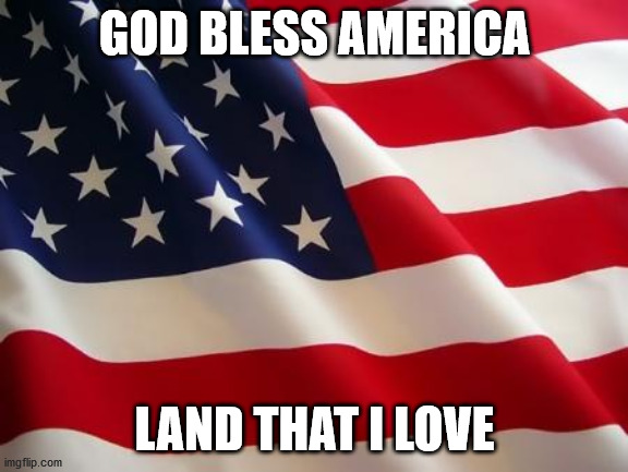 God Bless America | GOD BLESS AMERICA; LAND THAT I LOVE | image tagged in american flag | made w/ Imgflip meme maker