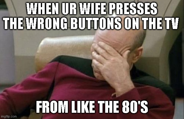 Captain Picard Facepalm Meme | WHEN UR WIFE PRESSES THE WRONG BUTTONS ON THE TV; FROM LIKE THE 80'S | image tagged in memes,captain picard facepalm | made w/ Imgflip meme maker