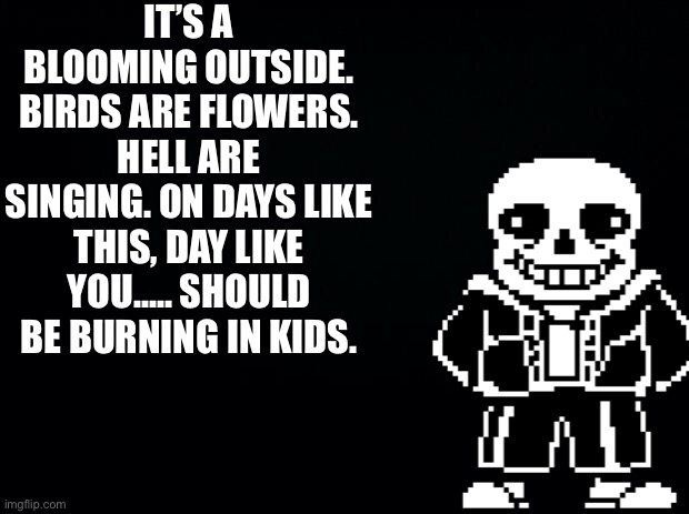 Should be burning in kids | IT’S A BLOOMING OUTSIDE. BIRDS ARE FLOWERS. HELL ARE SINGING. ON DAYS LIKE THIS, DAY LIKE YOU..... SHOULD BE BURNING IN KIDS. | image tagged in black background,memes,funny,sans,undertale,bad time | made w/ Imgflip meme maker