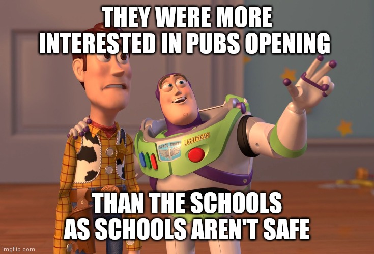 X, X Everywhere | THEY WERE MORE INTERESTED IN PUBS OPENING; THAN THE SCHOOLS AS SCHOOLS AREN'T SAFE | image tagged in memes,x x everywhere | made w/ Imgflip meme maker