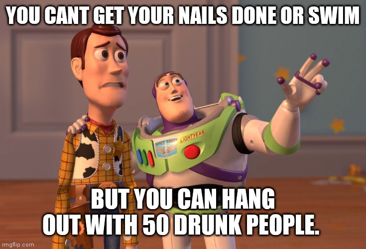 X, X Everywhere | YOU CANT GET YOUR NAILS DONE OR SWIM; BUT YOU CAN HANG OUT WITH 50 DRUNK PEOPLE. | image tagged in memes,x x everywhere | made w/ Imgflip meme maker