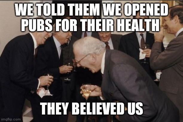 Laughing Men In Suits | WE TOLD THEM WE OPENED PUBS FOR THEIR HEALTH; THEY BELIEVED US | image tagged in memes,laughing men in suits | made w/ Imgflip meme maker