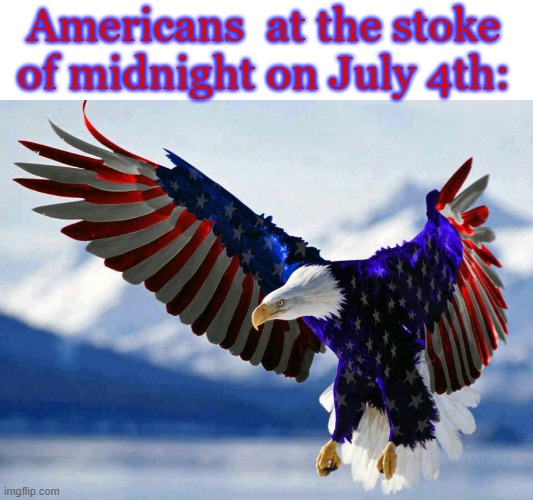 patriotic flag eagle in red white and blue | Americans  at the stoke of midnight on July 4th: | image tagged in patriotic flag eagle in red white and blue | made w/ Imgflip meme maker