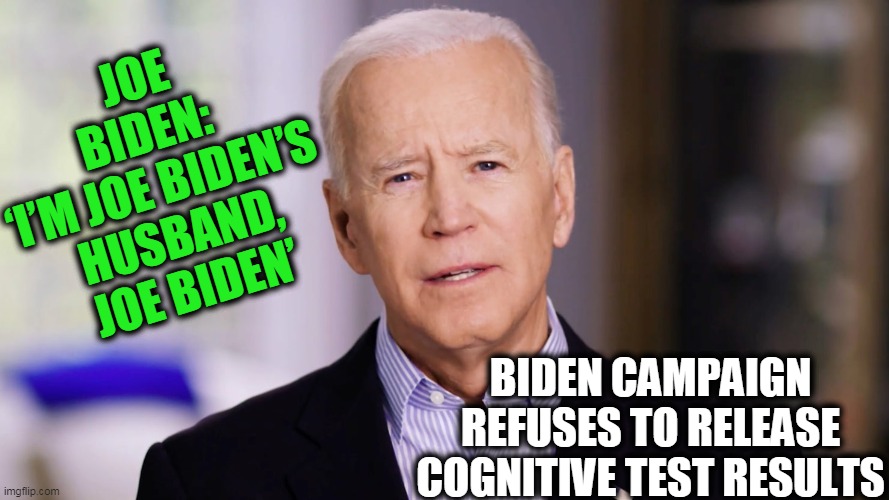 Biden & Democrats Out of Their Minds | JOE BIDEN: ‘I’M JOE BIDEN’S HUSBAND, JOE BIDEN’; BIDEN CAMPAIGNREFUSES TO RELEASE COGNITIVE TEST RESULTS | image tagged in politics,political meme,dementia,wtf,crazy,donald trump approves | made w/ Imgflip meme maker