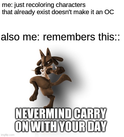 I was actually going to just post an image with just the first text box but then that would have made plenty of people mad. incl | me: just recoloring characters that already exist doesn't make it an OC; also me: remembers this::; NEVERMIND CARRY ON WITH YOUR DAY | image tagged in maverick lucario,oc | made w/ Imgflip meme maker