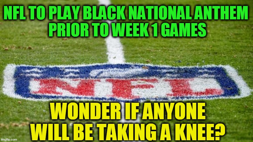 Asking for a Friend... | NFL TO PLAY BLACK NATIONAL ANTHEM 

PRIOR TO WEEK 1 GAMES; WONDER IF ANYONE WILL BE TAKING A KNEE? | image tagged in politics,political meme,sports,nfl memes,nfl football,blm | made w/ Imgflip meme maker