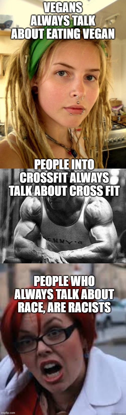  VEGANS ALWAYS TALK ABOUT EATING VEGAN; PEOPLE INTO CROSSFIT ALWAYS TALK ABOUT CROSS FIT; PEOPLE WHO ALWAYS TALK ABOUT RACE, ARE RACISTS | image tagged in arnold crossfit,vegan,sjw triggered | made w/ Imgflip meme maker