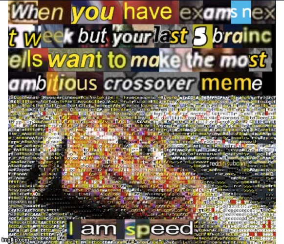 I spent 5 hours of this before exams. Wish me luck y'all | image tagged in i am speed,crossover | made w/ Imgflip meme maker