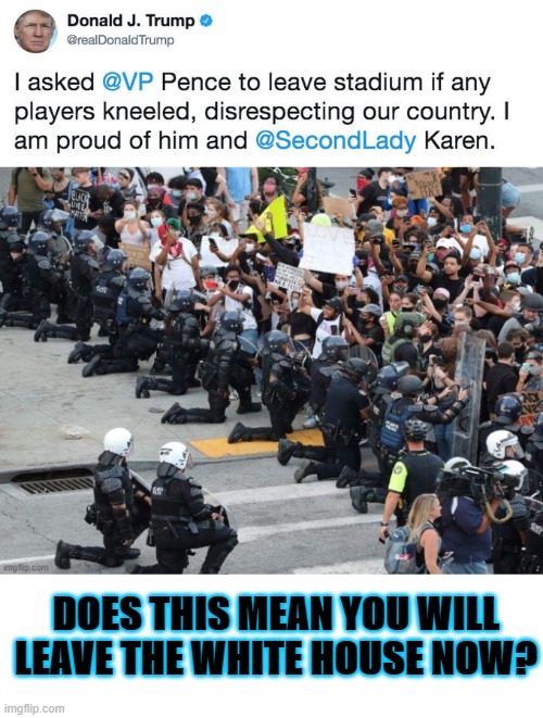 lol he probably thinks they are kneeling 'for him'... | DOES THIS MEAN YOU WILL LEAVE THE WHITE HOUSE NOW? | image tagged in memes,politics,maga,blm,donald trump is an idiot | made w/ Imgflip meme maker
