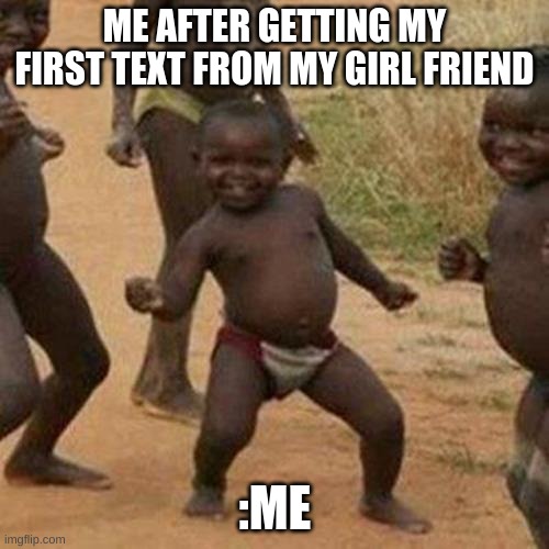 Third World Success Kid | ME AFTER GETTING MY FIRST TEXT FROM MY GIRL FRIEND; :ME | image tagged in memes,third world success kid | made w/ Imgflip meme maker