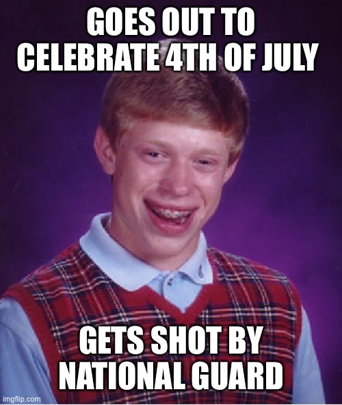 Happy 4th of July everyone | GOES OUT TO CELEBRATE 4TH OF JULY; GETS SHOT BY NATIONAL GUARD | image tagged in memes,bad luck brian,4th of july,fourth of july | made w/ Imgflip meme maker