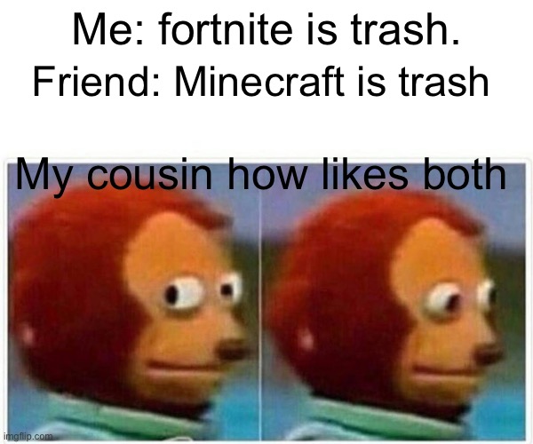 Monkey Puppet | Me: fortnite is trash. Friend: Minecraft is trash; My cousin how likes both | image tagged in memes,monkey puppet | made w/ Imgflip meme maker