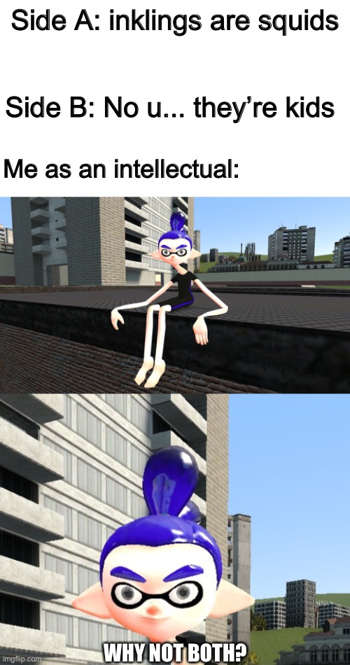 Why not both? | Side A: inklings are squids; Side B: No u... they’re kids; Me as an intellectual:; WHY NOT BOTH? | image tagged in memes,funny,splatoon,nintendo,cursed image | made w/ Imgflip meme maker